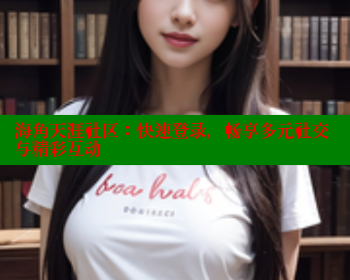 海角天涯社区：快速登录，畅享多元社交与精彩互动