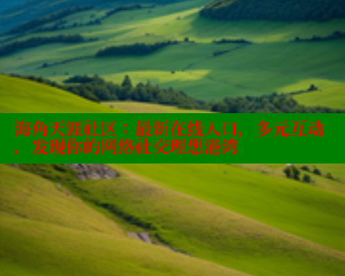 海角天涯社区：最新在线入口，多元互动，发现你的网络社交理想港湾