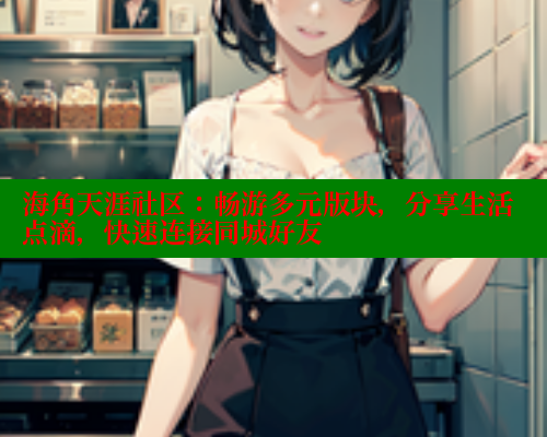 海角天涯社区：畅游多元版块，分享生活点滴，快速连接同城好友