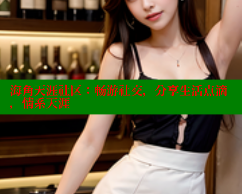 海角天涯社区：畅游社交，分享生活点滴，情系天涯
