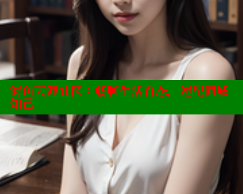 海角天涯社区：畅聊生活百态，速配同城知己