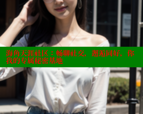 海角天涯社区：畅聊社交，邂逅同好，你我的专属秘密基地