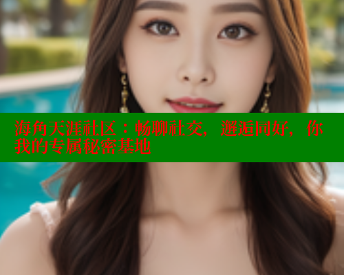 海角天涯社区：畅聊社交，邂逅同好，你我的专属秘密基地
