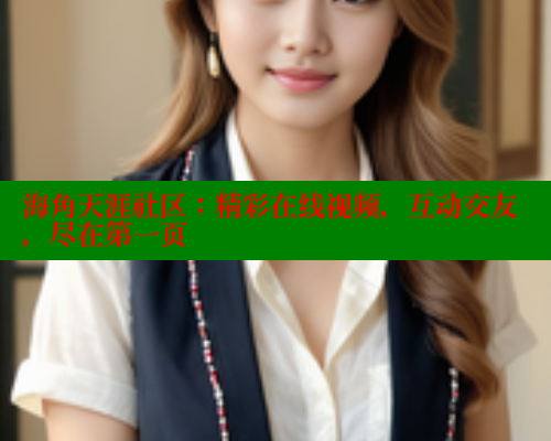 海角天涯社区：精彩在线视频，互动交友，尽在第一页