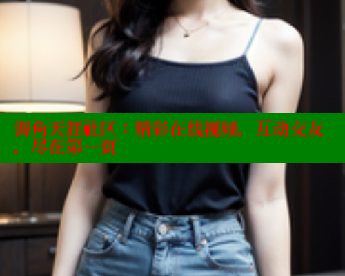 海角天涯社区：精彩在线视频，互动交友，尽在第一页