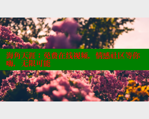 海角天涯：免费在线视频，情感社区等你嗨，无限可能