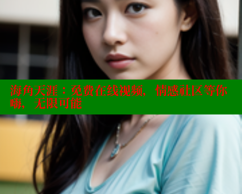 海角天涯：免费在线视频，情感社区等你嗨，无限可能