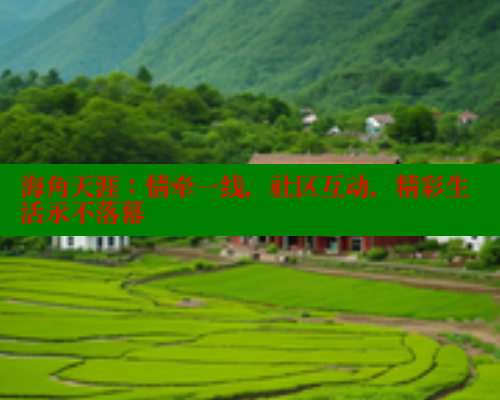 海角天涯：情牵一线，社区互动，精彩生活永不落幕
