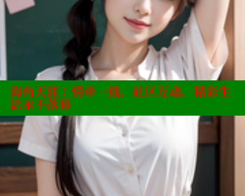 海角天涯：情牵一线，社区互动，精彩生活永不落幕