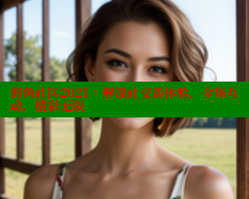 海角社区2021：解锁社交新体验，全球互动，精彩无限