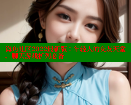 海角社区2022最新版：年轻人的交友天堂，聊天游戏扩列必备