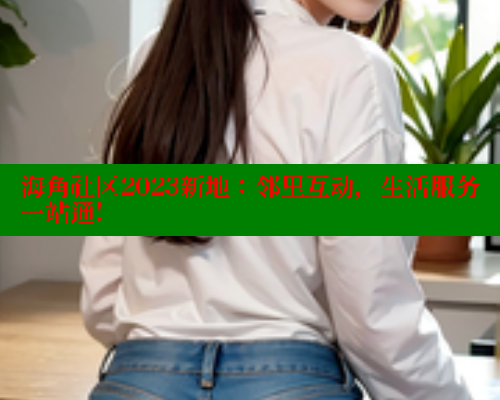 海角社区2023新地：邻里互动，生活服务一站通!