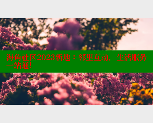 海角社区2023新地：邻里互动，生活服务一站通!