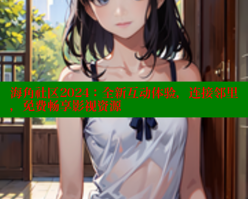 海角社区2024：全新互动体验，连接邻里，免费畅享影视资源