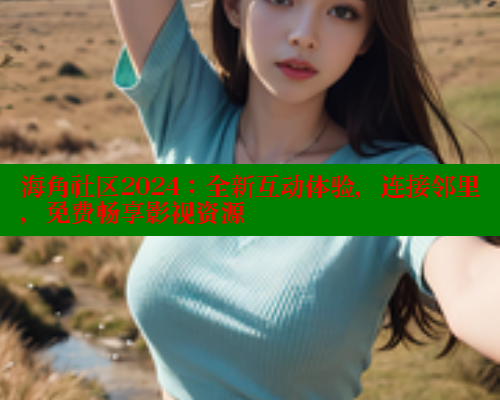 海角社区2024：全新互动体验，连接邻里，免费畅享影视资源