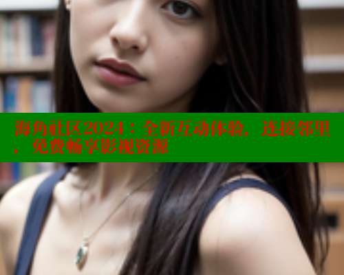 海角社区2024:全新互动体验,连接邻里,免费畅享影视资源 海角社区2024:全新互动体验,连接邻里,免费畅享影视资源