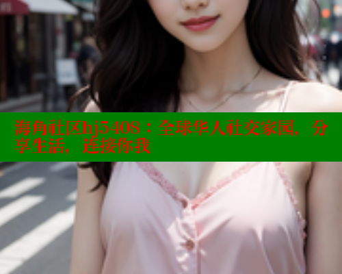 海角社区hj5408：全球华人社交家园，分享生活，连接你我