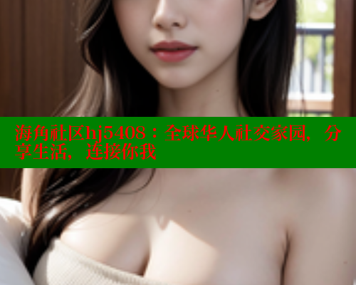 海角社区hj5408：全球华人社交家园，分享生活，连接你我