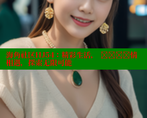 海角社区HJ54:精彩生活, উষ্ণ情相遇,探索无限可能 海角社区HJ54:精彩生活, উষ্ণ情相遇,探索无限可能