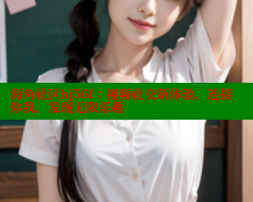 海角社区hj56f：视频社交新体验，连接你我，发现无限乐趣