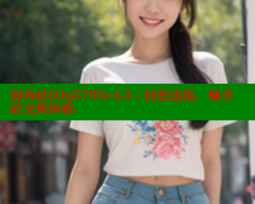 海角社区hj5795v4.5:轻松连接,畅享社交新体验. 海角社区hj5795v4.5:轻松连接,畅享社交新体验.