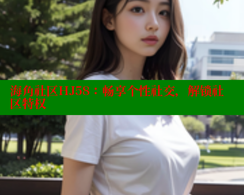 海角社区HJ58:畅享个性社交,解锁社区特权 海角社区HJ58:畅享个性社交,解锁社区特权
