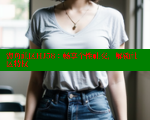 海角社区HJ58：畅享个性社交，解锁社区特权