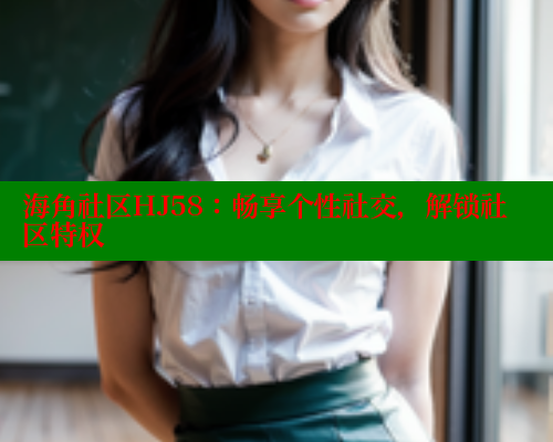 海角社区HJ58：畅享个性社交，解锁社区特权