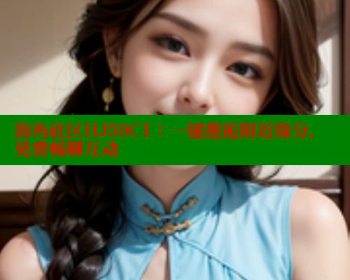 海角社区HJ59C1:一键邂逅附近缘分,免费畅聊互动 海角社区HJ59C1:一键邂逅附近缘分,免费畅聊互动
