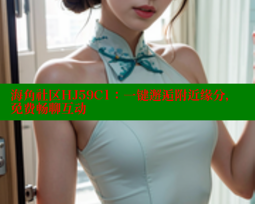 海角社区HJ59C1：一键邂逅附近缘分，免费畅聊互动