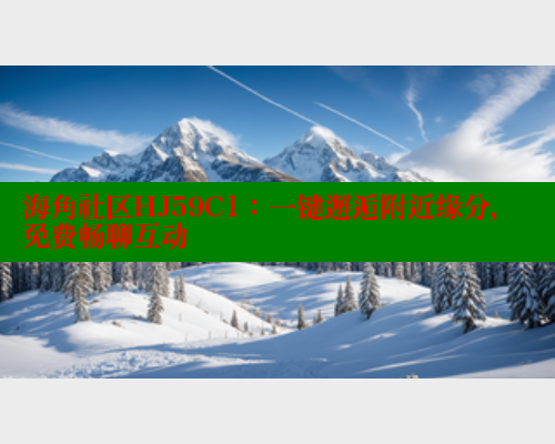 海角社区HJ59C1：一键邂逅附近缘分，免费畅聊互动
