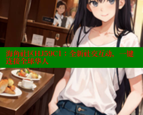 海角社区HJ59C1:全新社交互动,一键连接全球华人 海角社区HJ59C1:全新社交互动,一键连接全球华人