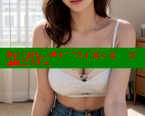 海角社区HJ59C1：全新社交互动，一键连接全球华人