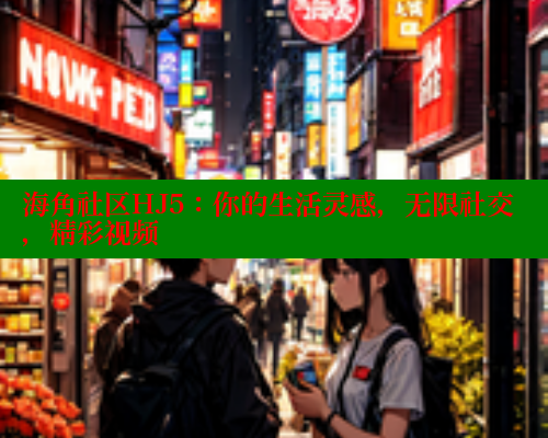 海角社区HJ5:你的生活灵感,无限社交,精彩视频 海角社区HJ5:你的生活灵感,无限社交,精彩视频