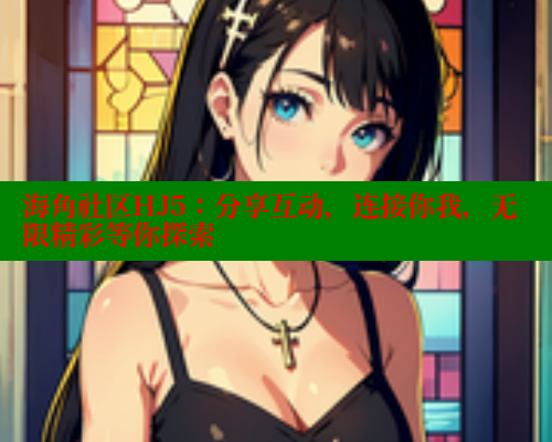海角社区HJ5：分享互动，连接你我，无限精彩等你探索
