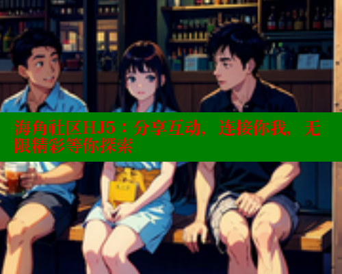 海角社区HJ5:分享互动,连接你我,无限精彩等你探索 海角社区HJ5:分享互动,连接你我,无限精彩等你探索