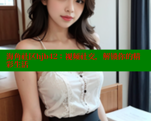 海角社区hjb42：视频社交，解锁你的精彩生活