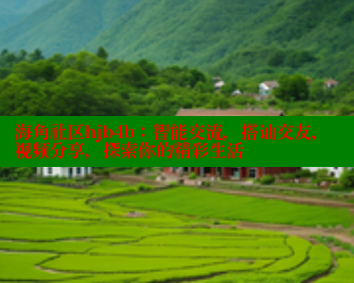 海角社区hjb4b:智能交流,搭讪交友,视频分享,探索你的精彩生活 海角社区hjb4b:智能交流,搭讪交友,视频分享,探索你的精彩生活