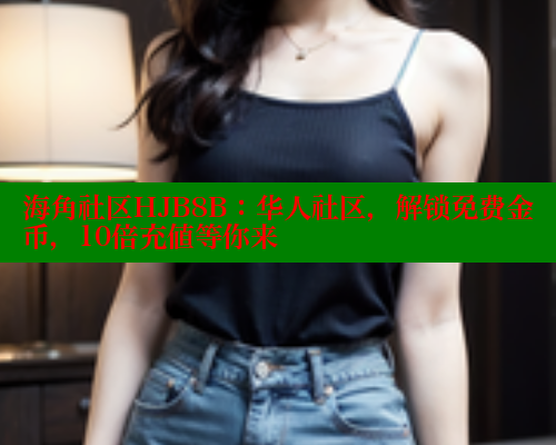 海角社区HJB8B：华人社区，解锁免费金币，10倍充值等你来