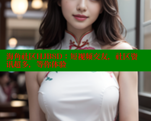 海角社区HJB8D：短视频交友，社区资讯超多，等你体验