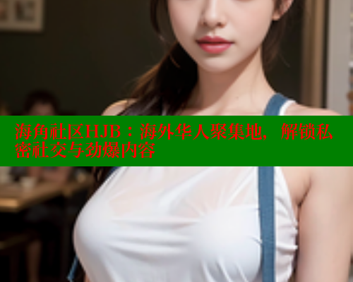 海角社区HJB：海外华人聚集地，解锁私密社交与劲爆内容