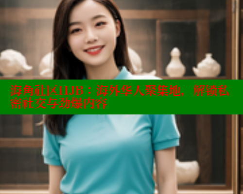 海角社区HJB：海外华人聚集地，解锁私密社交与劲爆内容