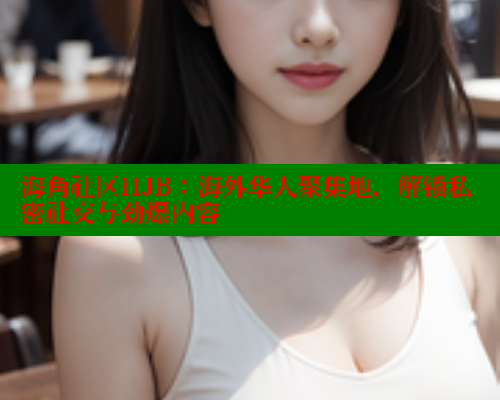 海角社区HJB：海外华人聚集地，解锁私密社交与劲爆内容