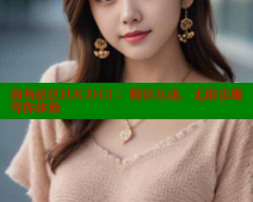 海角社区HJCD13： 精彩互动，无限乐趣等你体验