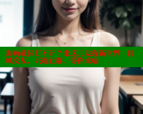 海角社区打不开?来这儿发现新世界:同城交友、兴趣社群,等你来嗨 海角社区打不开?来这儿发现新世界:同城交友、兴趣社群,等你来嗨
