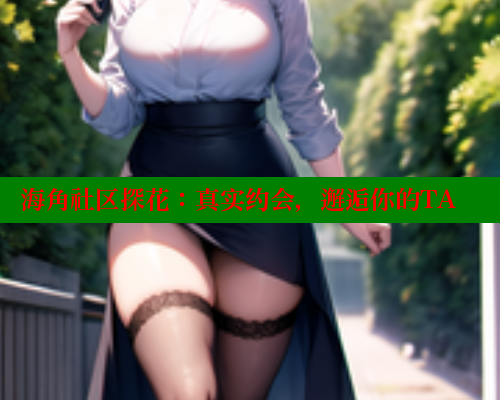 海角社区探花：真实约会，邂逅你的TA