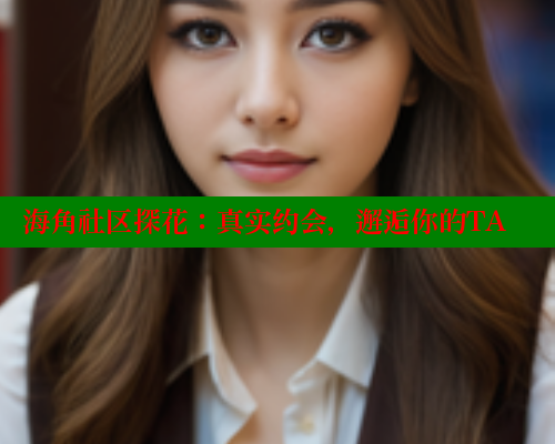 海角社区探花：真实约会，邂逅你的TA