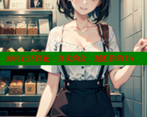 海角社区探花：真实约会，邂逅你的TA