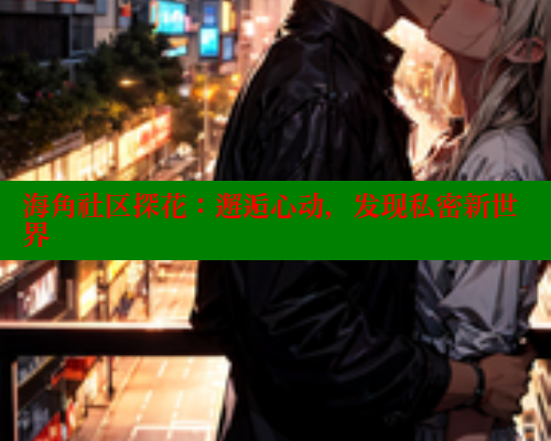 海角社区探花：邂逅心动，发现私密新世界