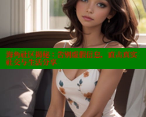 海角社区揭秘：告别虚假信息，直击真实社交与生活分享
